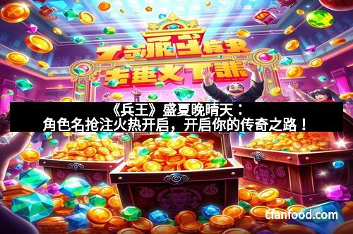 《兵王》盛夏晚晴天：角色名抢注火热开启，开启你的传奇之路！